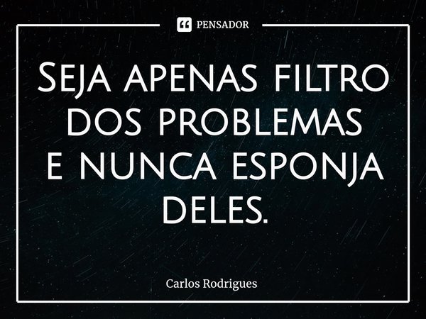 ⁠Seja apenas filtro
dos problemas
e nunca esponja deles.... Frase de Carlos Rodrigues.