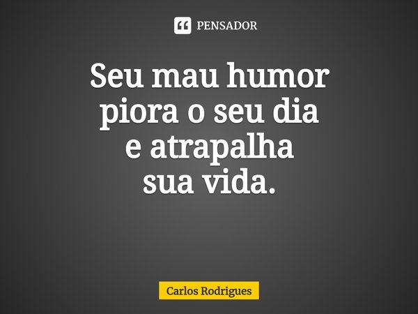 Seu mau humor piora o seu dia e atrapalha sua vida. ⁠... Frase de Carlos Rodrigues.