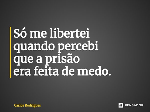 ⁠Só me libertei quando percebi que a prisão era feita de medo.... Frase de Carlos Rodrigues.