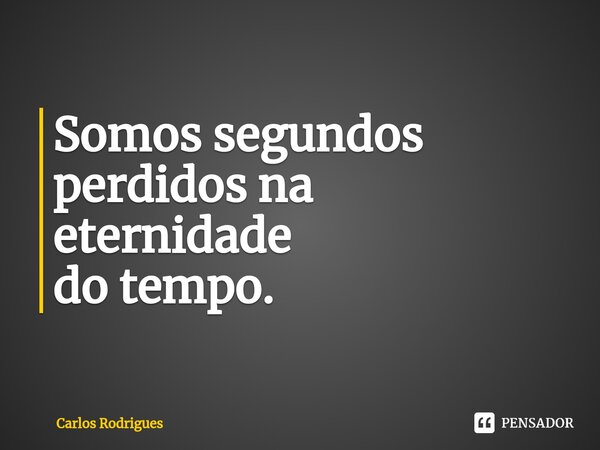 ⁠Somos segundos perdidos na eternidade do tempo.... Frase de Carlos Rodrigues.