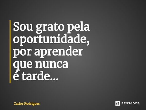 ⁠Sou grato pela oportunidade, por aprender que nunca é tarde...... Frase de Carlos Rodrigues.