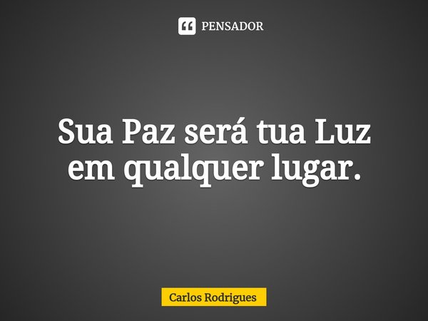 ⁠Sua Paz será tua Luz
em qualquer lugar.... Frase de Carlos Rodrigues.