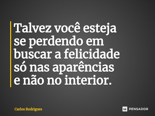 ⁠Talvez você esteja se perdendo em buscar a felicidade só nas aparências e não no interior.... Frase de Carlos Rodrigues.