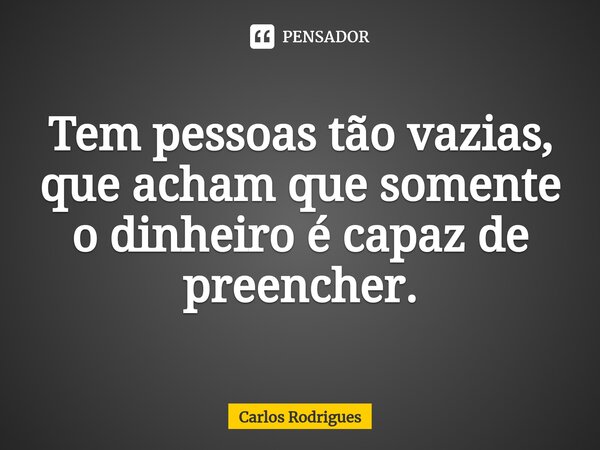 ⁠Tem pessoas tão vazias, que acham que somente o dinheiro é capaz de preencher.... Frase de Carlos Rodrigues.