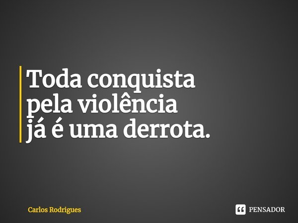 ⁠Toda conquista
pela violência
já é uma derrota.... Frase de Carlos Rodrigues.