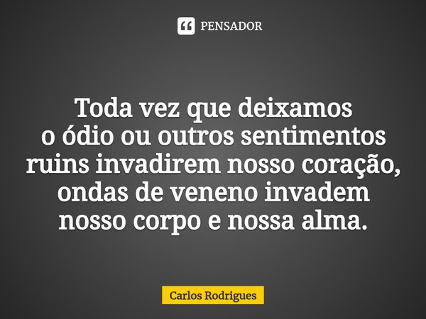 ⁠Toda vez que deixamos
o ódio ou outros sentimentos
ruins invadirem nosso coração,
ondas de veneno invadem
nosso corpo e nossa alma.... Frase de Carlos Rodrigues.