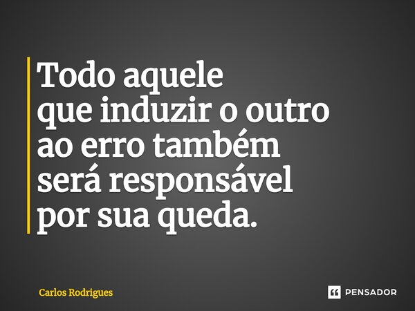 ⁠Todo aquele que induzir o outro ao erro também será responsável por sua queda.... Frase de Carlos Rodrigues.