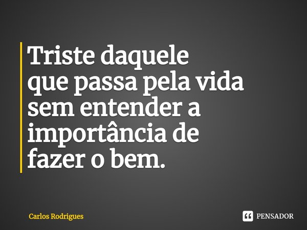 ⁠Triste daquele
que passa pela vida
sem entender a
importância de
fazer o bem.... Frase de Carlos Rodrigues.