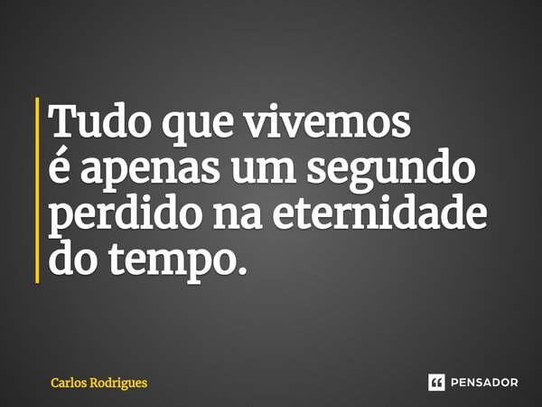 ⁠Tudo que vivemos é apenas um segundo perdido na eternidade do tempo.... Frase de Carlos Rodrigues.