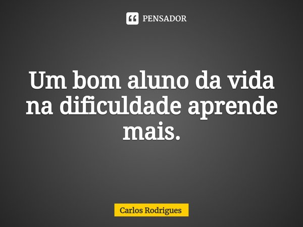 ⁠Um bom aluno da vida
na dificuldade aprende mais.... Frase de Carlos Rodrigues.