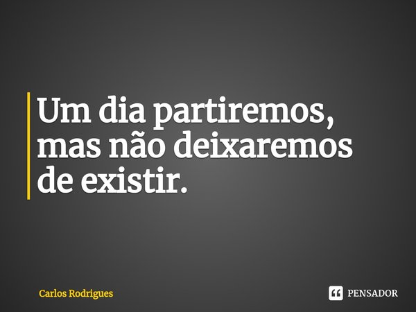 ⁠Um dia partiremos,
mas não deixaremos
de existir.... Frase de Carlos Rodrigues.