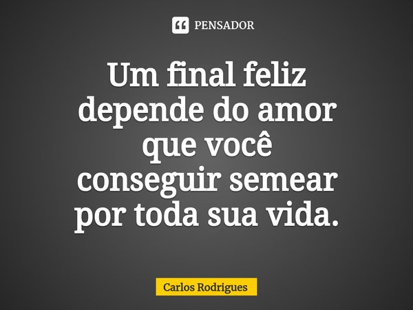 Um final feliz
depende do amor
que você
conseguir semear
por toda sua vida.... Frase de Carlos Rodrigues.