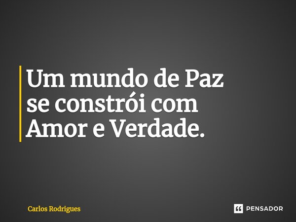 ⁠Um mundo de Paz se constrói com Amor e Verdade.... Frase de Carlos Rodrigues.