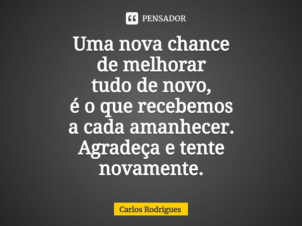 ⁠Uma nova chance
de melhorar
tudo de novo,
é o que recebemos
a cada amanhecer.
Agradeça e tente
novamente.... Frase de Carlos Rodrigues.