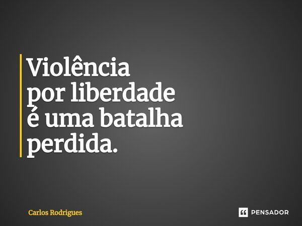 ⁠Violência por liberdade é uma batalha perdida.... Frase de Carlos Rodrigues.