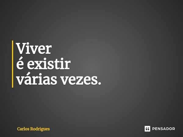 ⁠Viver é existir várias vezes.... Frase de Carlos Rodrigues.