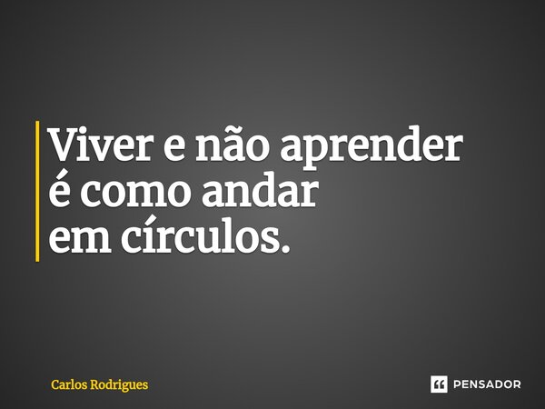 ⁠Viver e não aprender é como andar em círculos.... Frase de Carlos Rodrigues.