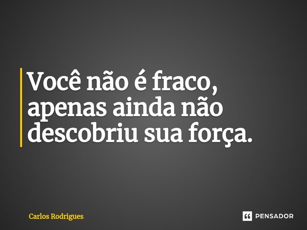 ⁠Você não é fraco, apenas ainda não descobriu sua força.... Frase de Carlos Rodrigues.