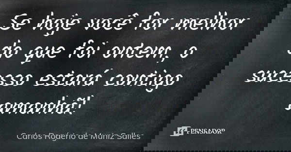 Se hoje você for melhor do que foi ontem, o sucesso estará contigo amanhã!... Frase de Carlos Rogério de Muniz Salles.