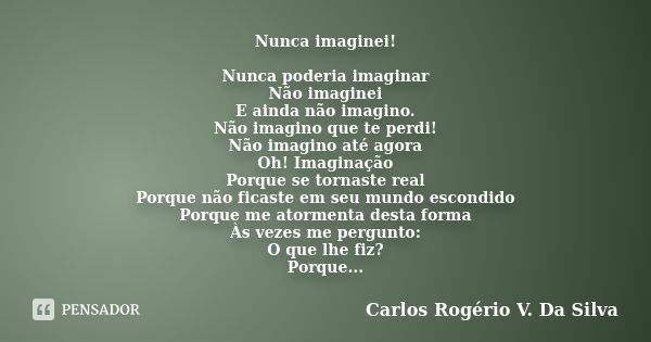 Nunca imaginei! Nunca poderia imaginar Não imaginei E ainda não imagino. Não imagino que te perdi! Não imagino até agora Oh! Imaginação Porque se tornaste real ... Frase de Carlos Rogério V. Da Silva.