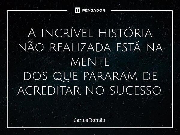 ⁠A incrível história não realizada está na mente dos que pararam de acreditar no sucesso.... Frase de Carlos Romão.