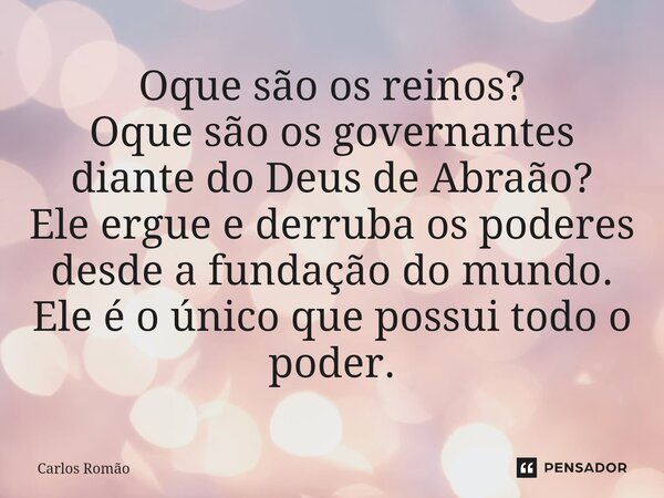 ⁠Oque são os reinos? Oque são os governantes diante do Deus de Abraão? Ele ergue e derruba os poderes desde a fundação do mundo. Ele é o único que possui todo o... Frase de Carlos Romão.