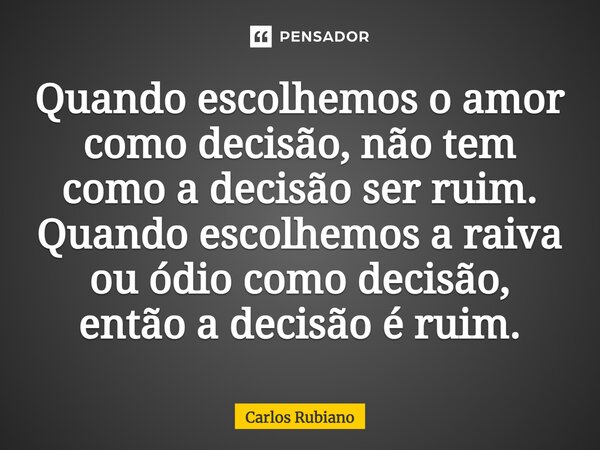 Quando escolhemos o amor como decisão, não tem como a decisão ser ruim. Quando escolhemos a raiva ou ódio como decisão, então a decisão é ruim.... Frase de Carlos Rubiano.