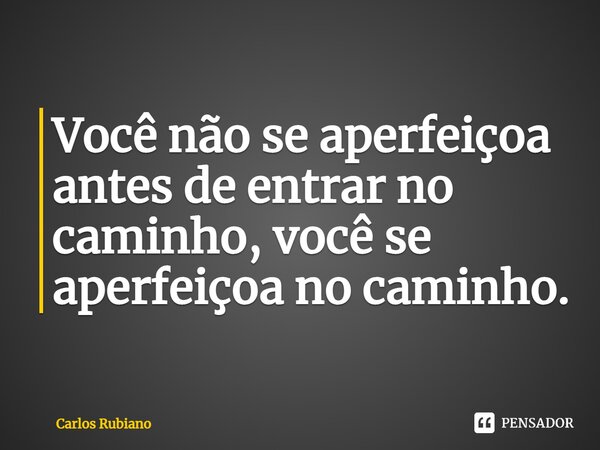⁠Você não se aperfeiçoa antes de entrar no caminho, você se aperfeiçoa no caminho.... Frase de Carlos Rubiano.