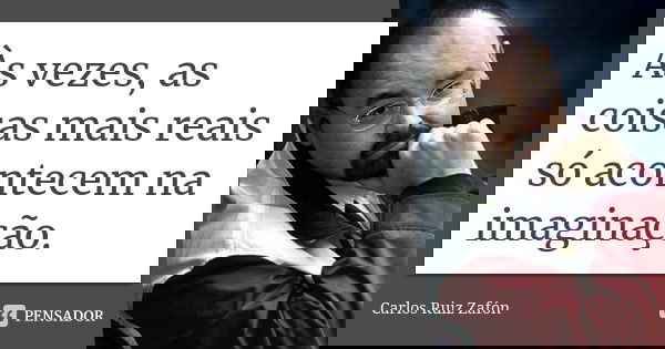 Às vezes, as coisas mais reais só acontecem na imaginação.... Frase de Carlos Ruiz Zafón.