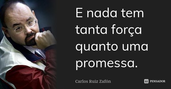 E nada tem tanta força quanto uma promessa.... Frase de Carlos Ruiz Zafón.