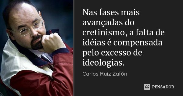 Nas fases mais avançadas do cretinismo, a falta de idéias é compensada pelo excesso de ideologias.... Frase de Carlos Ruiz Zafón.