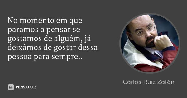 No momento em que paramos a pensar se gostamos de alguém, já deixámos de gostar dessa pessoa para sempre..... Frase de Carlos Ruiz Zafón.
