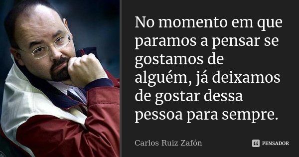 No momento em que paramos a pensar se gostamos de alguém, já deixamos de gostar dessa pessoa para sempre.... Frase de Carlos Ruiz Zafón.