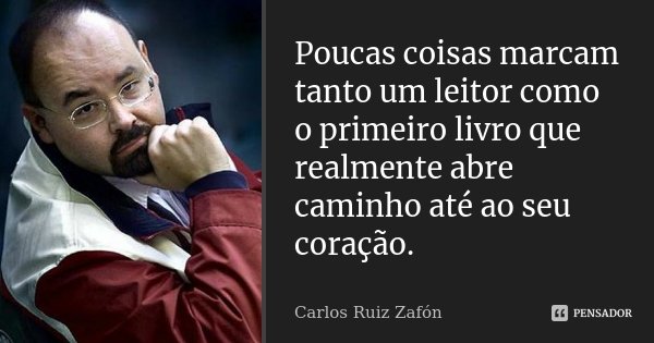Poucas coisas marcam tanto um leitor como o primeiro livro que realmente abre caminho até ao seu coração.... Frase de Carlos Ruiz Zafón.