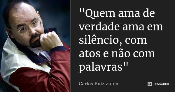 "Quem ama de verdade ama em silêncio, com atos e não com palavras"... Frase de carlos ruiz zafon.