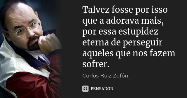 Talvez fosse por isso que a adorava mais, por essa estupidez eterna de perseguir aqueles que nos fazem sofrer.... Frase de Carlos Ruiz Záfon.