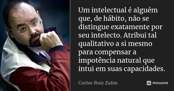 Um intelectual é alguém que, de hábito, não se distingue exatamente por seu intelecto. Atribui tal qualitativo a si mesmo para compensar a impotência natural qu... Frase de Carlos Ruiz Zafón.