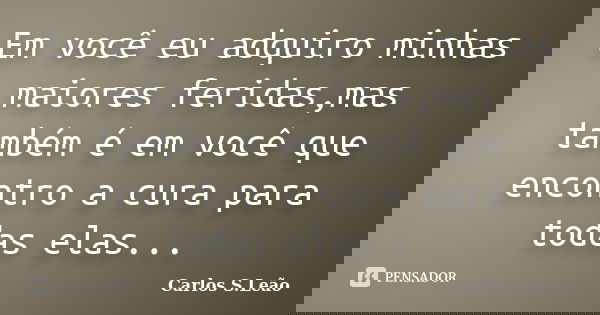 Em você eu adquiro minhas maiores feridas,mas também é em você que encontro a cura para todas elas...... Frase de Carlos S. Leão.