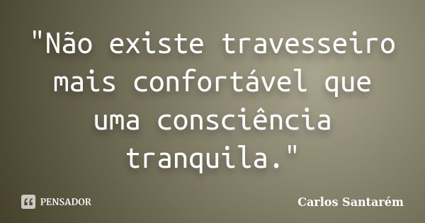 "Não existe travesseiro mais confortável que uma consciência tranquila."... Frase de Carlos Santarém.