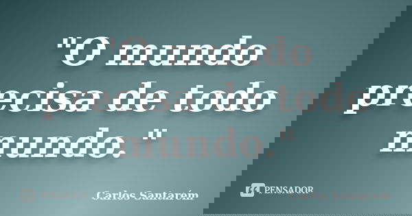 "O mundo precisa de todo mundo."... Frase de Carlos Santarém.