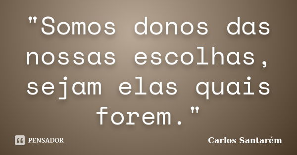 "Somos donos das nossas escolhas, sejam elas quais forem."... Frase de Carlos Santarém.