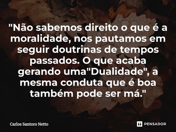 "Não sabemos direito o que é a moralidade, nos pautamos em seguir doutrinas de tempos passados. O que acaba gerando uma "Dualidade", a mesma cond... Frase de Carlos Santoro Netto.