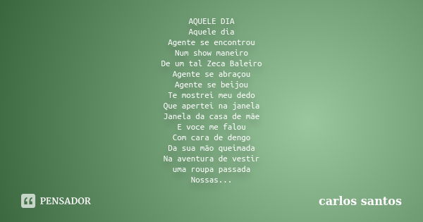 AQUELE DIA Aquele dia Agente se encontrou Num show maneiro De um tal Zeca Baleiro Agente se abraçou Agente se beijou Te mostrei meu dedo Que apertei na janela J... Frase de Carlos Santos.