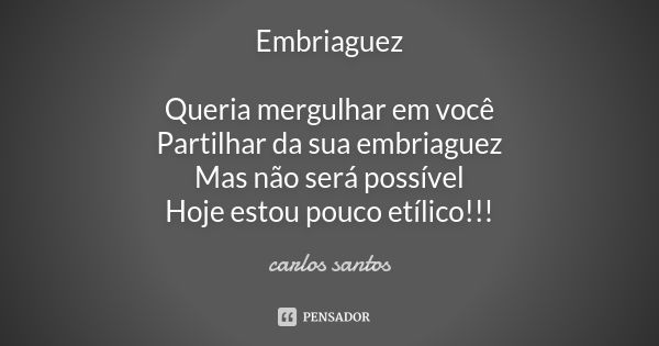 Embriaguez Queria mergulhar em você Partilhar da sua embriaguez Mas não será possível Hoje estou pouco etílico!!!... Frase de Carlos Santos.