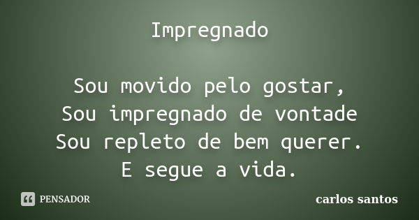 Impregnado Sou movido pelo gostar, Sou impregnado de vontade Sou repleto de bem querer. E segue a vida.... Frase de Carlos Santos.