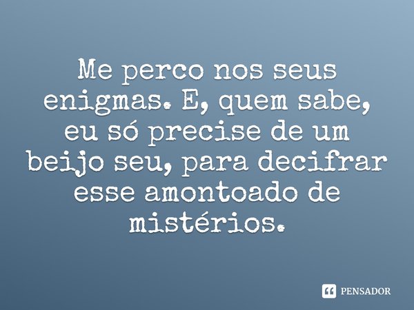 Me perco nos seus enigmas. E, quem sabe, eu só precise de um beijo seu, para decifrar esse amontoado de mistérios.