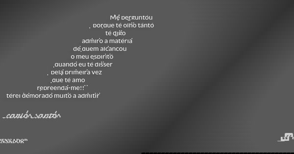Me perguntou porque te olho tanto te digo admiro a materia de quem alcancou o meu espirito quando eu te disser pela primeira vez que te amo repreenda-me!! terei... Frase de Carlos Santos.