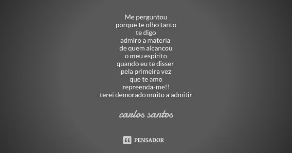 Me perguntou porque te olho tanto te digo admiro a materia de quem alcancou o meu espirito quando eu te disser pela primeira vez que te amo repreenda-me!! terei... Frase de Carlos Santos.