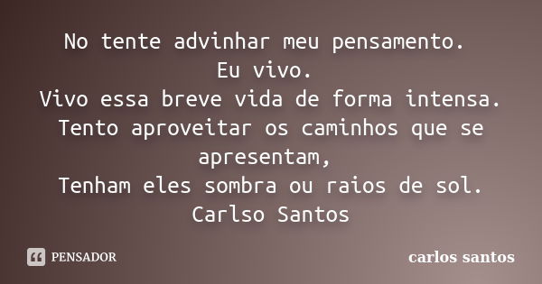 No tente advinhar meu pensamento. Eu vivo. Vivo essa breve vida de forma intensa. Tento aproveitar os caminhos que se apresentam, Tenham eles sombra ou raios de... Frase de Carlos Santos.