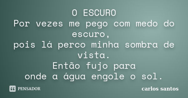 O ESCURO Por vezes me pego com medo do escuro, pois lá perco minha sombra de vista. Então fujo para onde a água engole o sol.... Frase de Carlos Santos.